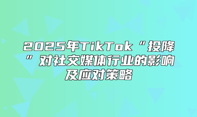 2025年TikTok“投降”对社交媒体行业的影响及应对策略