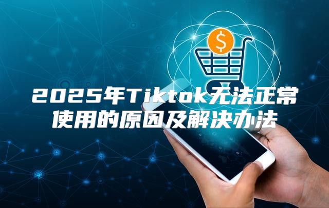 2025年Tiktok无法正常使用的原因及解决办法
