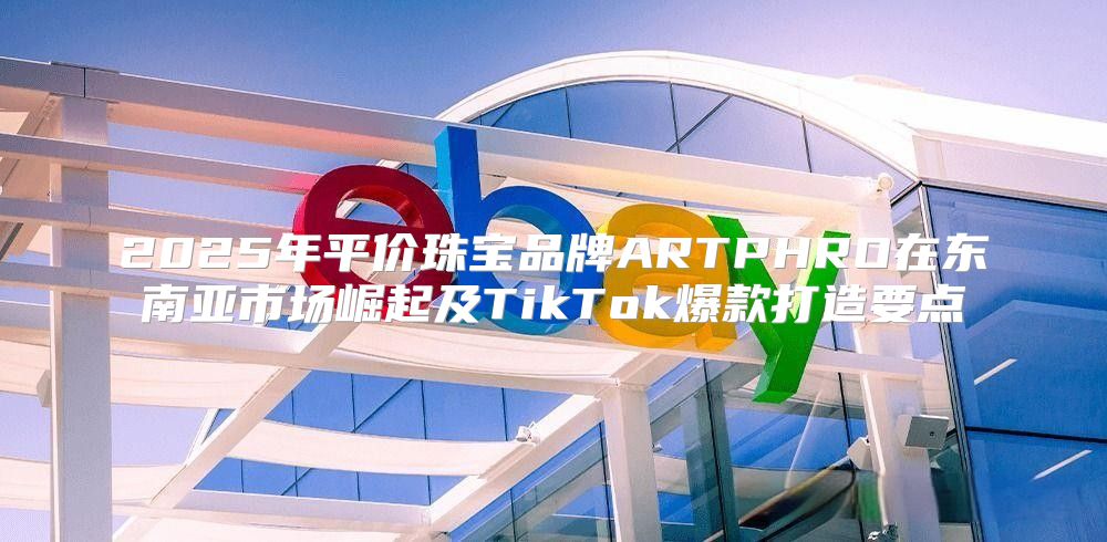 2025年平价珠宝品牌ARTPHRO在东南亚市场崛起及TikTok爆款打造要点