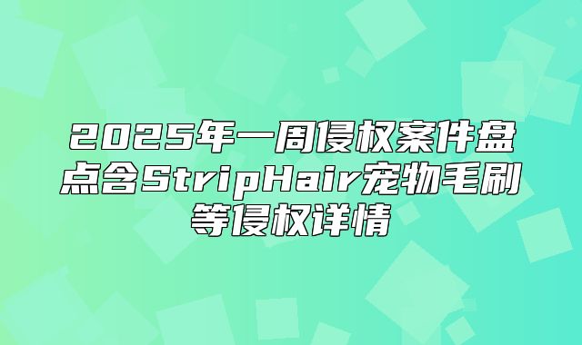 2025年一周侵权案件盘点含StripHair宠物毛刷等侵权详情