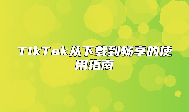 TikTok从下载到畅享的使用指南
