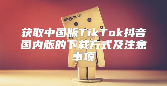 获取中国版TikTok抖音国内版的下载方式及注意事项