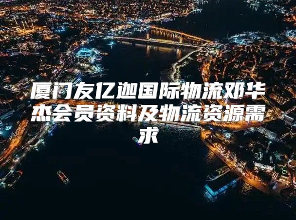厦门友亿迦国际物流邓华杰会员资料及物流资源需求