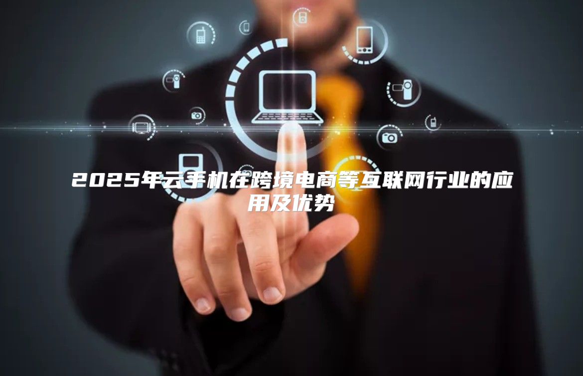2025年云手机在跨境电商等互联网行业的应用及优势