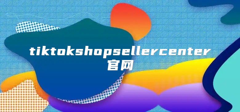 tiktokshopsellercenter官网