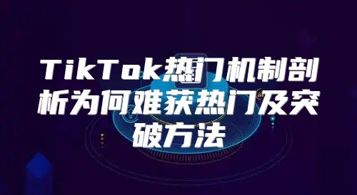 TikTok热门机制剖析为何难获热门及突破方法