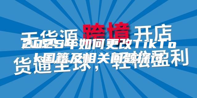 2025年如何更改TikTok国籍及相关问题探讨
