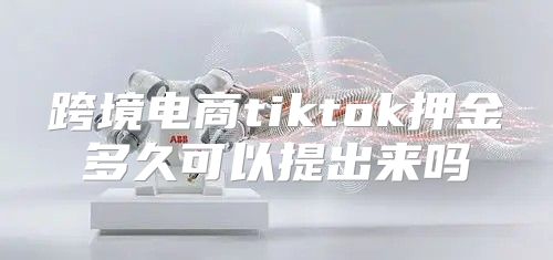 跨境电商tiktok押金多久可以提出来吗