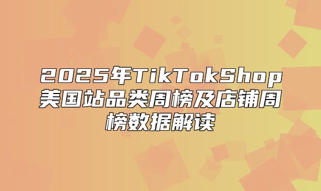 2025年TikTokShop美国站品类周榜及店铺周榜数据解读