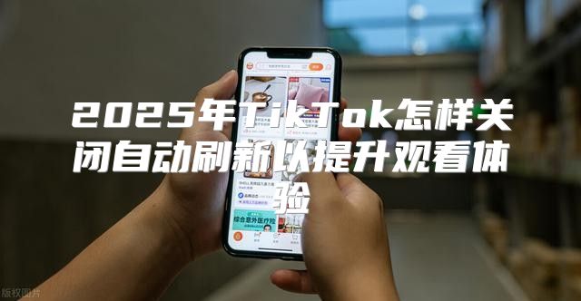 2025年TikTok怎样关闭自动刷新以提升观看体验