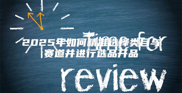 2025年如何精准选择类目与赛道并进行选品开品