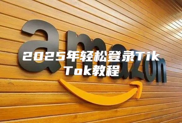 2025年轻松登录TikTok教程