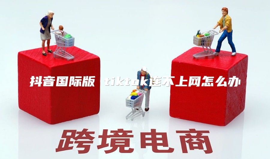 抖音国际版 tiktok连不上网怎么办
