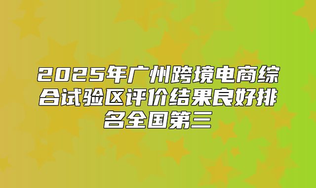 2025年广州跨境电商综合试验区评价结果良好排名全国第三