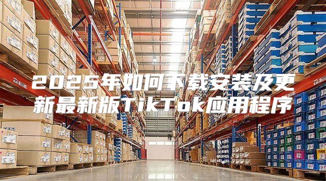 2025年如何下载安装及更新最新版TikTok应用程序