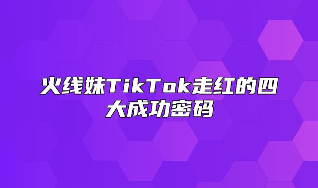 火线妹TikTok走红的四大成功密码