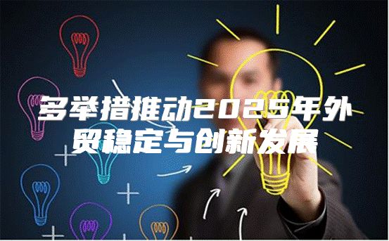 多举措推动2025年外贸稳定与创新发展