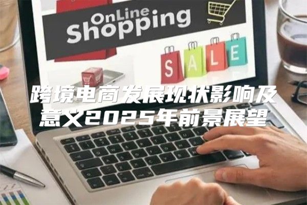 跨境电商发展现状影响及意义2025年前景展望