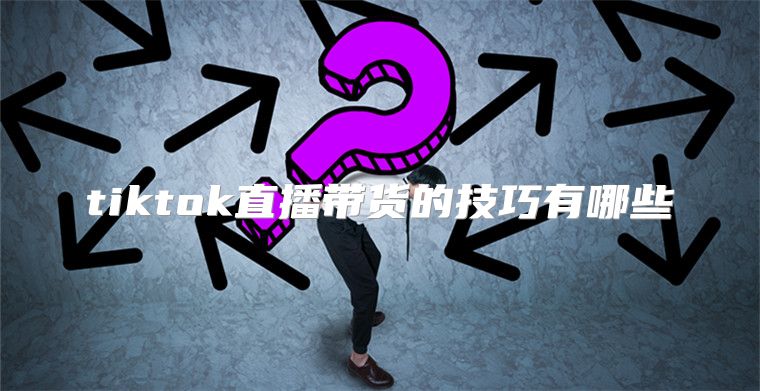 tiktok直播带货的技巧有哪些