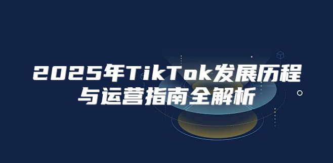2025年TikTok发展历程与运营指南全解析