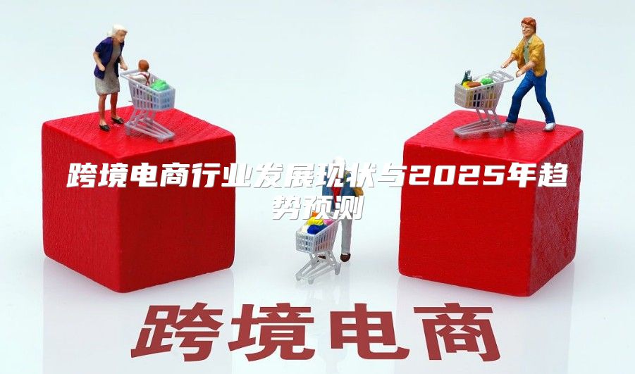 跨境电商行业发展现状与2025年趋势预测