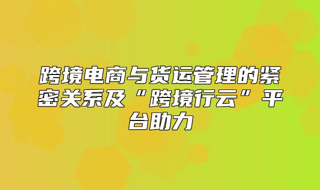 跨境电商与货运管理的紧密关系及“跨境行云”平台助力