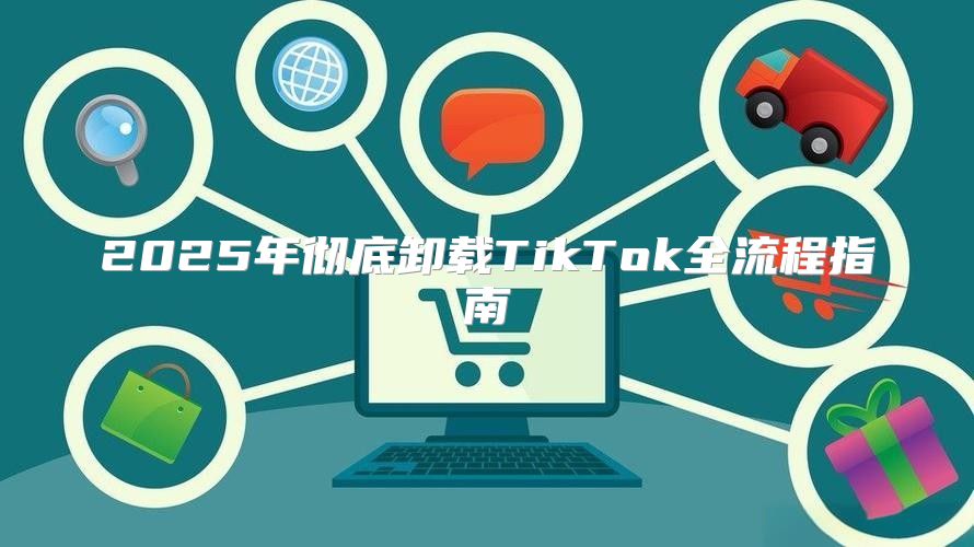 2025年彻底卸载TikTok全流程指南