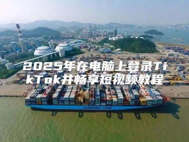 2025年在电脑上登录TikTok并畅享短视频教程