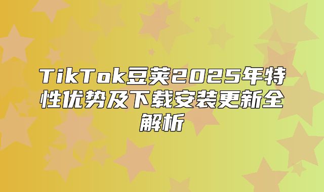 TikTok豆荚2025年特性优势及下载安装更新全解析