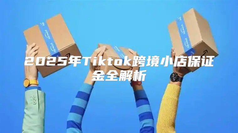 2025年Tiktok跨境小店保证金全解析
