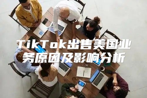 TikTok出售美国业务原因及影响分析