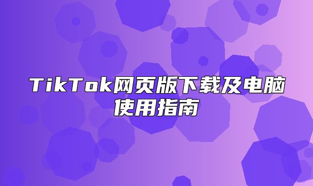 TikTok网页版下载及电脑使用指南