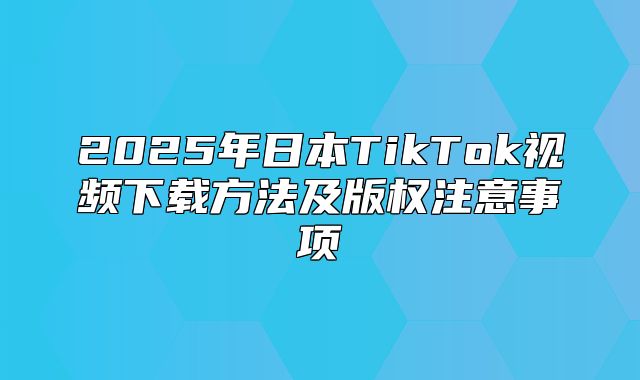 2025年日本TikTok视频下载方法及版权注意事项