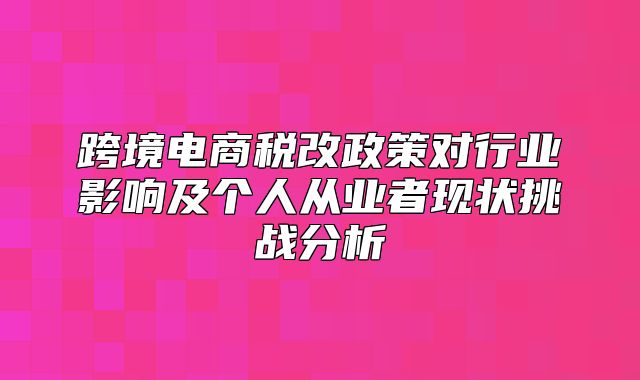 跨境电商税改政策对行业影响及个人从业者现状挑战分析
