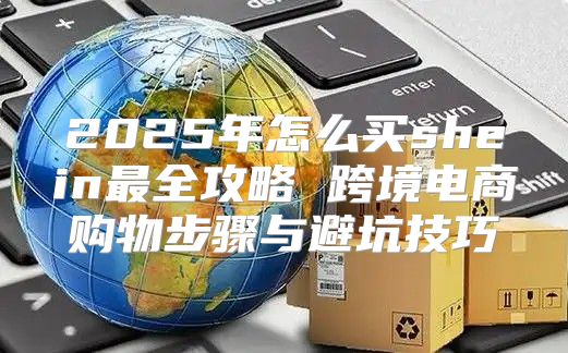 2025年怎么买shein最全攻略 跨境电商购物步骤与避坑技巧