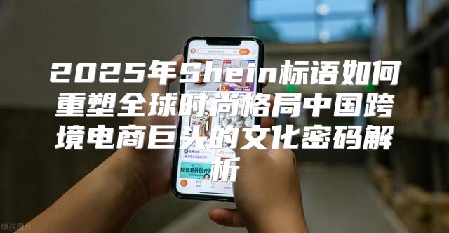 2025年Shein标语如何重塑全球时尚格局中国跨境电商巨头的文化密码解析