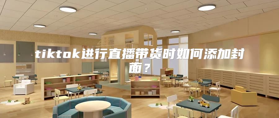 tiktok进行直播带货时如何添加封面？