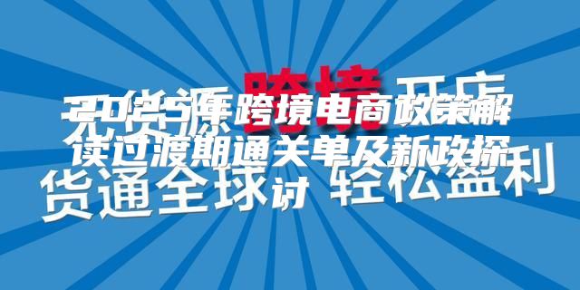 2025年跨境电商政策解读过渡期通关单及新政探讨