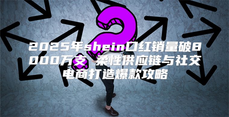 2025年shein口红销量破8000万支 柔性供应链与社交电商打造爆款攻略