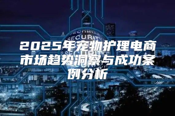 2025年宠物护理电商市场趋势洞察与成功案例分析