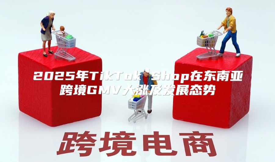 2025年TikTok Shop在东南亚跨境GMV大涨及发展态势