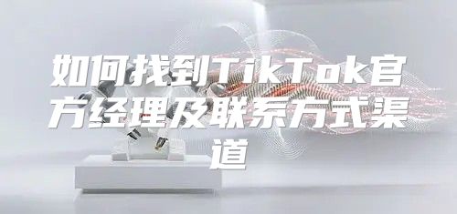 如何找到TikTok官方经理及联系方式渠道