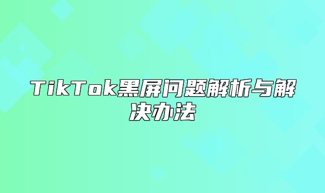 TikTok黑屏问题解析与解决办法
