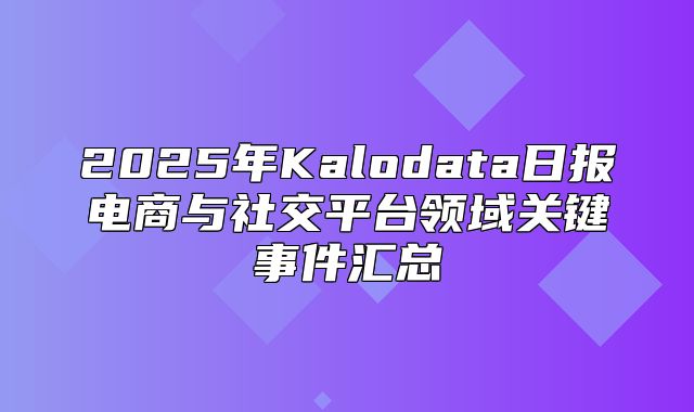 2025年Kalodata日报电商与社交平台领域关键事件汇总