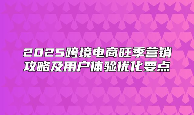 2025跨境电商旺季营销攻略及用户体验优化要点