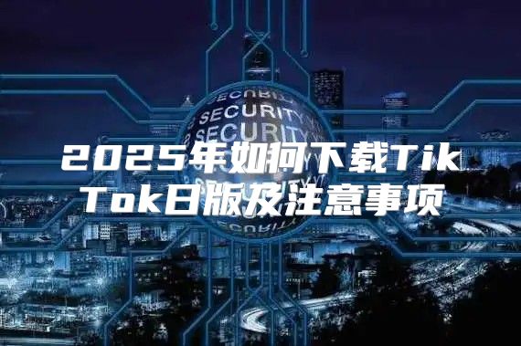 2025年如何下载TikTok日版及注意事项