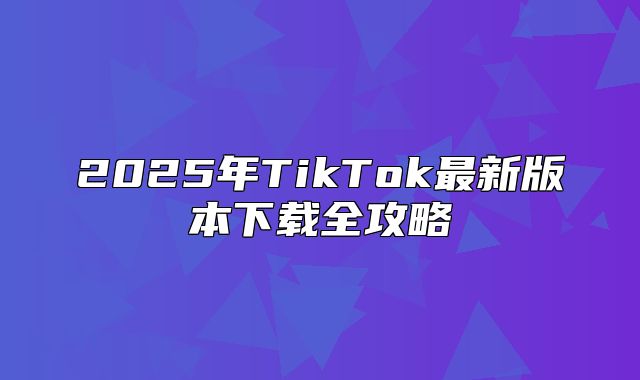 2025年TikTok最新版本下载全攻略