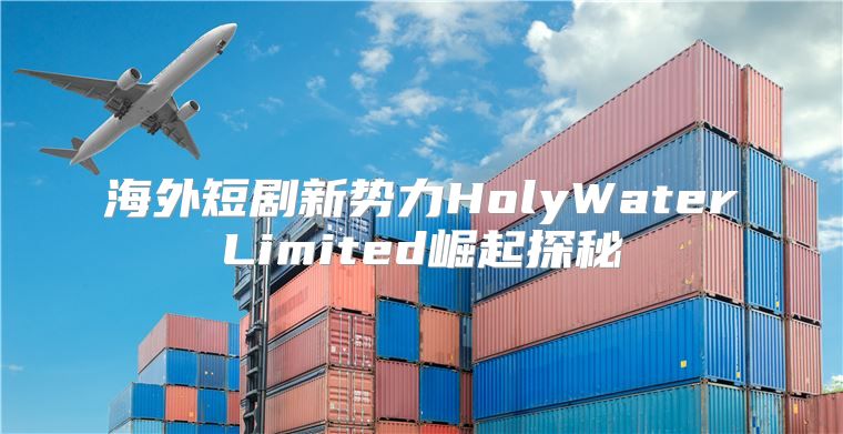 海外短剧新势力HolyWaterLimited崛起探秘