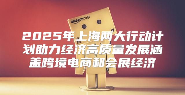 2025年上海两大行动计划助力经济高质量发展涵盖跨境电商和会展经济