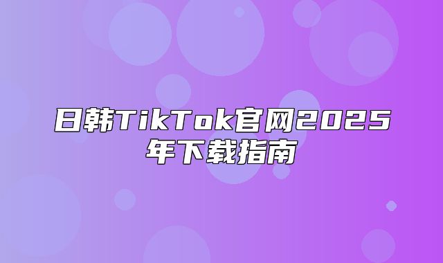 日韩TikTok官网2025年下载指南